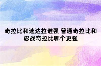 奇拉比和迪达拉谁强 普通奇拉比和忍战奇拉比哪个更强